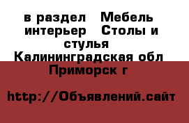  в раздел : Мебель, интерьер » Столы и стулья . Калининградская обл.,Приморск г.